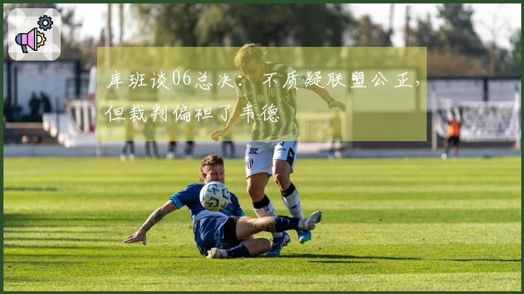 库班谈06总决：不质疑联盟公正，但裁判偏袒了韦德
