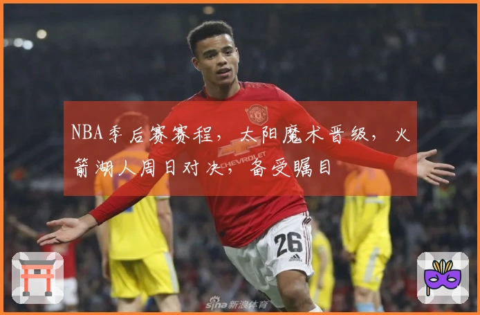 NBA季后赛赛程，太阳魔术晋级，火箭湖人周日对决，备受瞩目