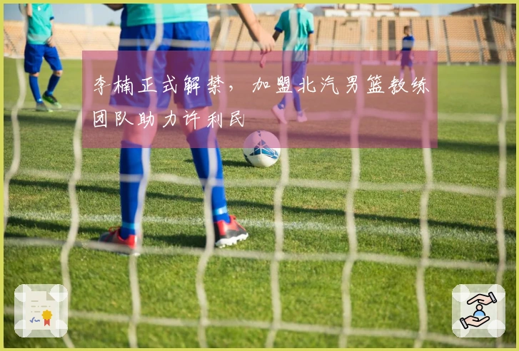 李楠正式解禁，加盟北汽男篮教练团队助力许利民