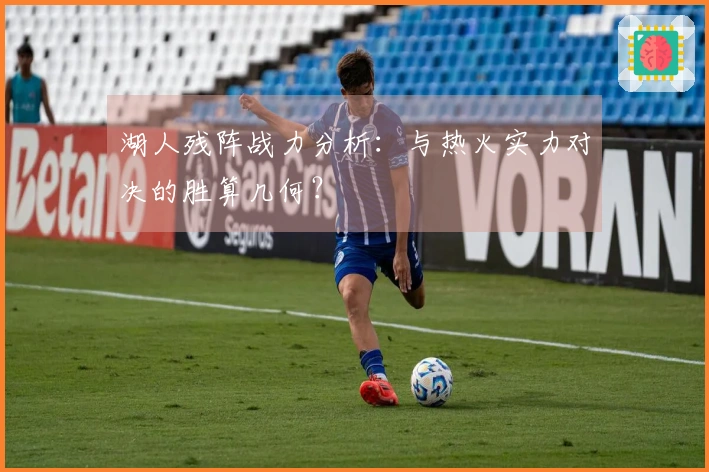 湖人残阵战力分析：与热火实力对决的胜算几何？