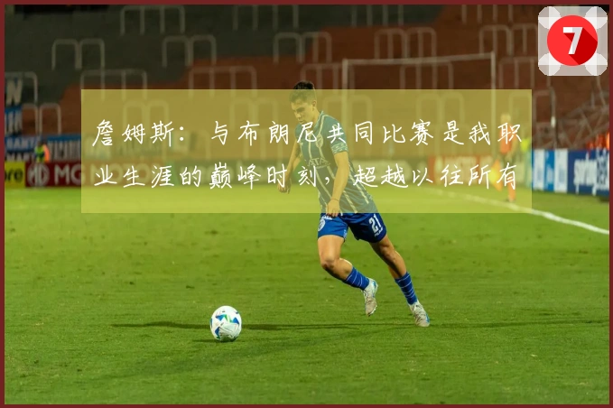 詹姆斯：与布朗尼共同比赛是我职业生涯的巅峰时刻，超越以往所有成就