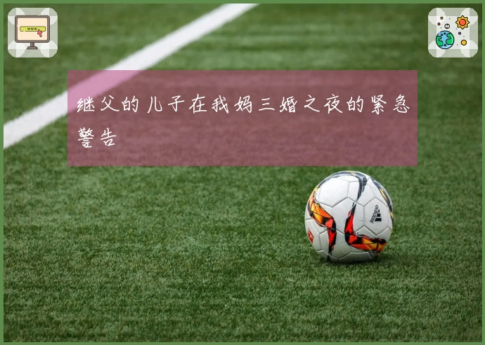 继父的儿子在我妈三婚之夜的紧急警告