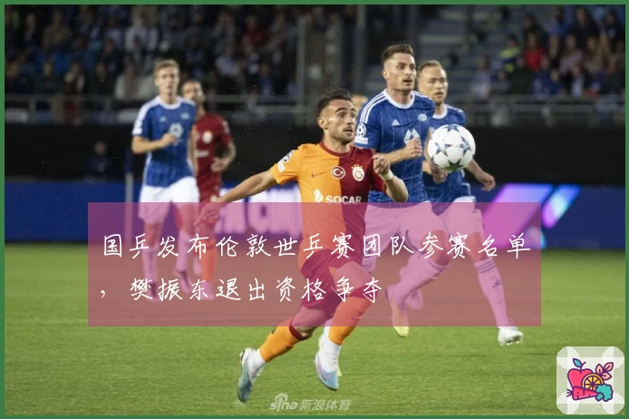 国乒发布伦敦世乒赛团队参赛名单，樊振东退出资格争夺