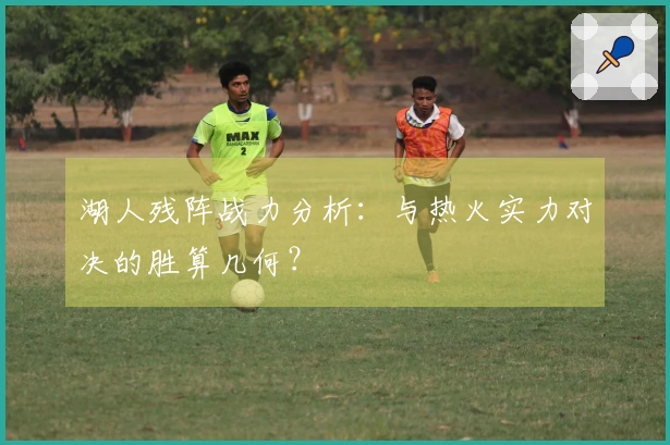 湖人残阵战力分析：与热火实力对决的胜算几何？