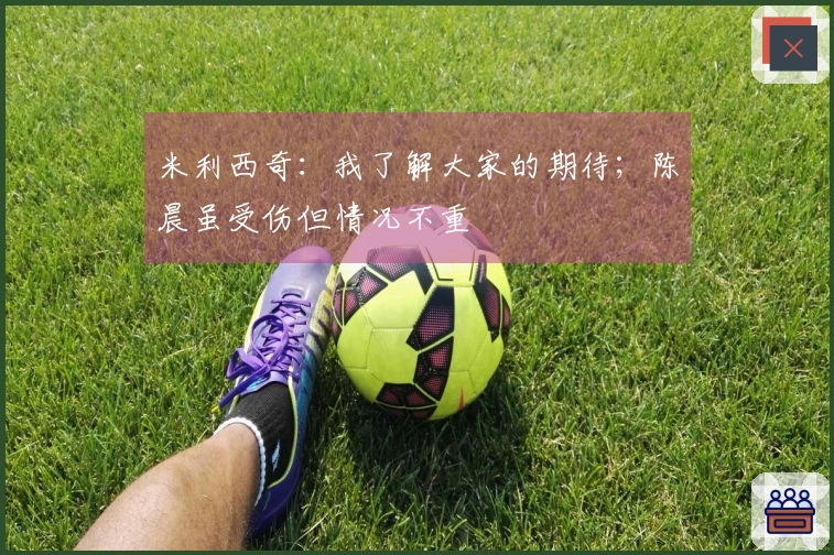 米利西奇：我了解大家的期待；陈晨虽受伤但情况不重