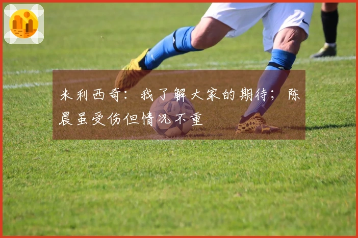 米利西奇：我了解大家的期待；陈晨虽受伤但情况不重