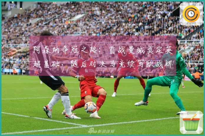阿森纳争冠之路：首战曼城奠定英超基础，随后对决马竞续写欧战辉煌