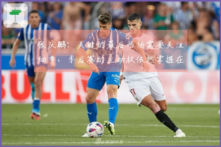 张庆鹏：关键的最后两场需要关注细节，季后赛的主动权依然掌握在我们手中