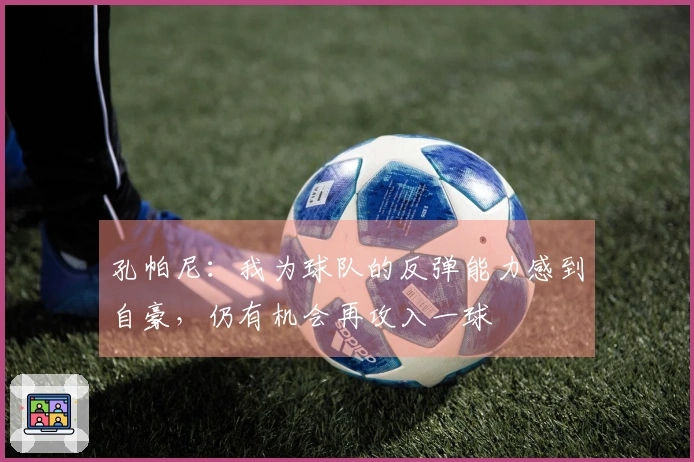 孔帕尼：我为球队的反弹能力感到自豪，仍有机会再攻入一球