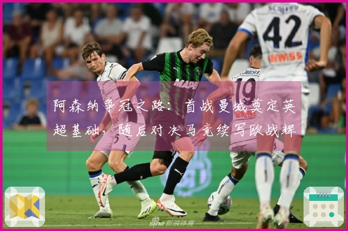 阿森纳争冠之路：首战曼城奠定英超基础，随后对决马竞续写欧战辉煌