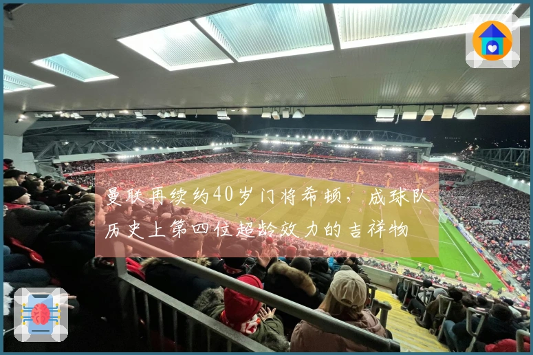 曼联再续约40岁门将希顿，成球队历史上第四位超龄效力的吉祥物