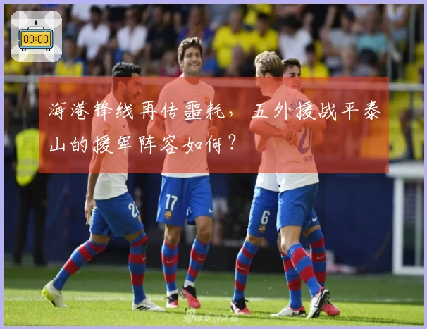 海港锋线再传噩耗，五外援战平泰山的援军阵容如何？