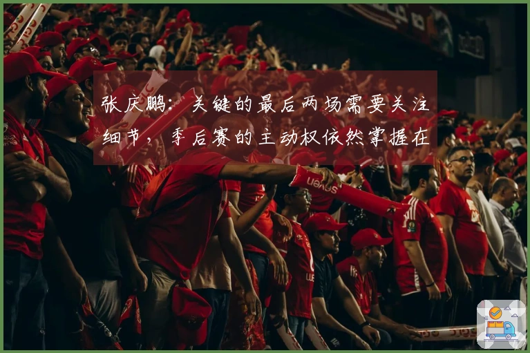 张庆鹏：关键的最后两场需要关注细节，季后赛的主动权依然掌握在我们手中