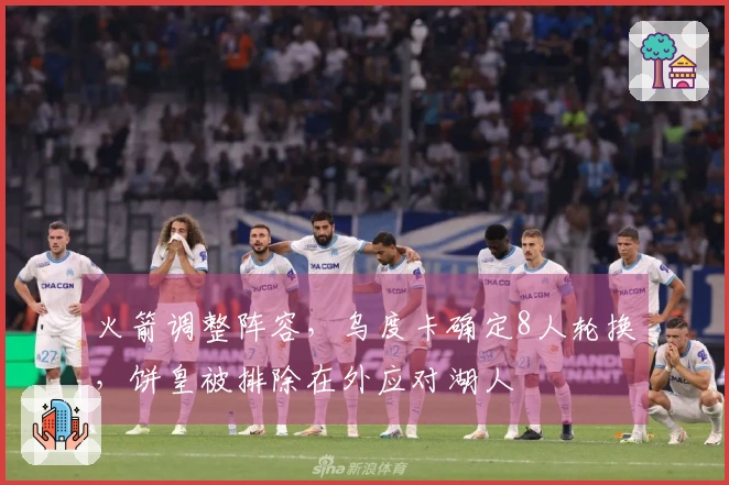 火箭调整阵容，乌度卡确定8人轮换，饼皇被排除在外应对湖人