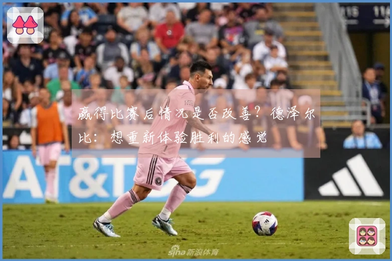 赢得比赛后情况是否改善？德泽尔比：想重新体验胜利的感觉