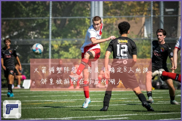 火箭调整阵容，乌度卡确定8人轮换，饼皇被排除在外应对湖人